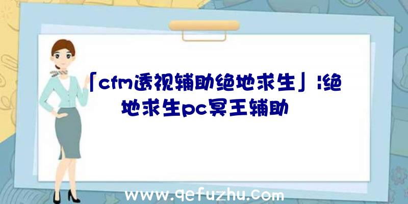 「cfm透视辅助绝地求生」|绝地求生pc冥王辅助